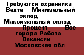 Требуются охранники . Вахта. › Минимальный оклад ­ 47 900 › Максимальный оклад ­ 79 200 › Процент ­ 20 - Все города Работа » Вакансии   . Московская обл.